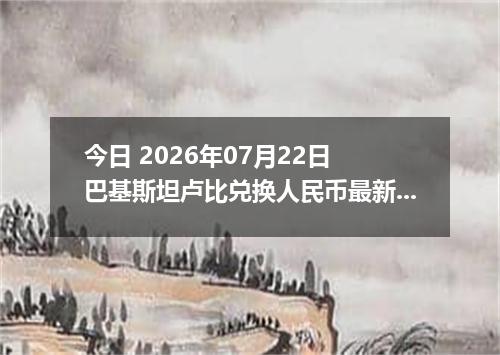今日 2026年07月22日 巴基斯坦卢比兑换人民币最新汇率行情
