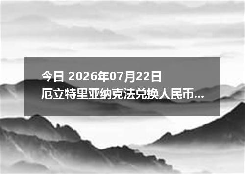 今日 2026年07月22日 厄立特里亚纳克法兑换人民币最新汇率行情