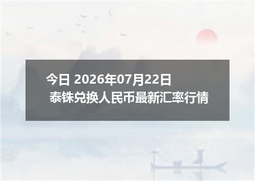 今日 2026年07月22日 泰铢兑换人民币最新汇率行情