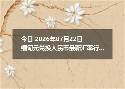 今日 2026年07月22日 缅甸元兑换人民币最新汇率行情