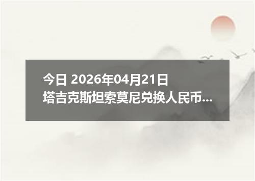 今日 2026年04月21日 塔吉克斯坦索莫尼兑换人民币最新汇率行情
