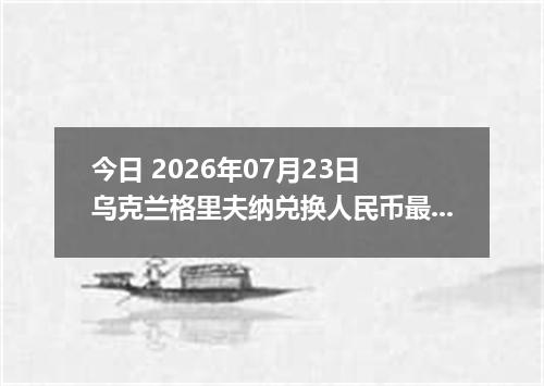 今日 2026年07月23日 乌克兰格里夫纳兑换人民币最新汇率行情