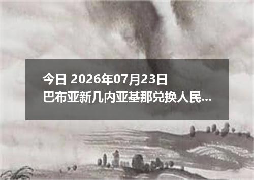 今日 2026年07月23日 巴布亚新几内亚基那兑换人民币最新汇率行情