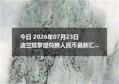 今日 2026年07月23日 波兰兹罗提兑换人民币最新汇率行情