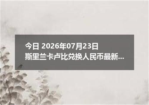 今日 2026年07月23日 斯里兰卡卢比兑换人民币最新汇率行情