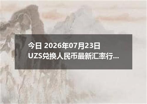 今日 2026年07月23日 UZS兑换人民币最新汇率行情