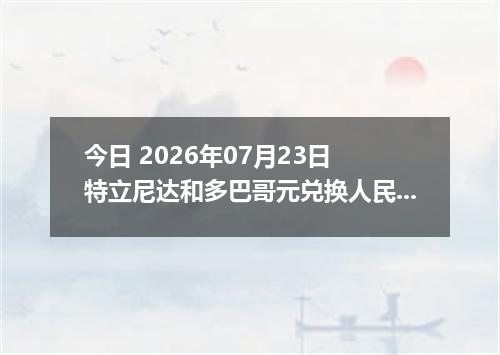 今日 2026年07月23日 特立尼达和多巴哥元兑换人民币最新汇率行情