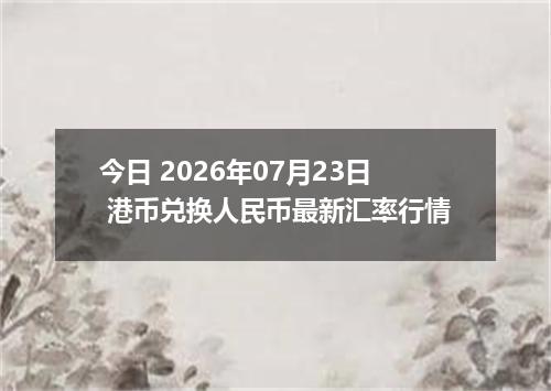 今日 2026年07月23日 港币兑换人民币最新汇率行情