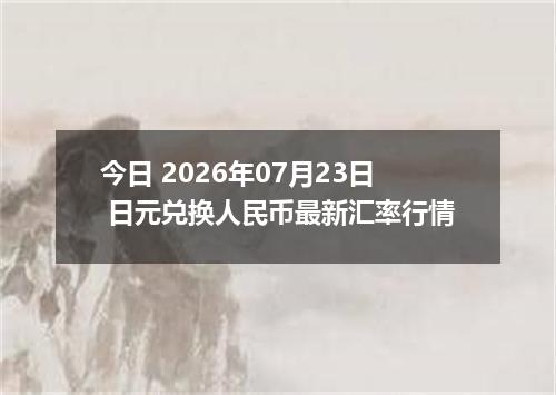 今日 2026年07月23日 日元兑换人民币最新汇率行情