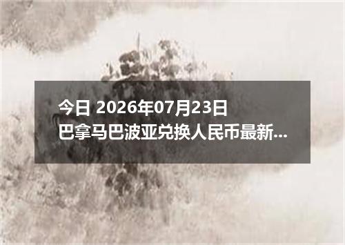 今日 2026年07月23日 巴拿马巴波亚兑换人民币最新汇率行情