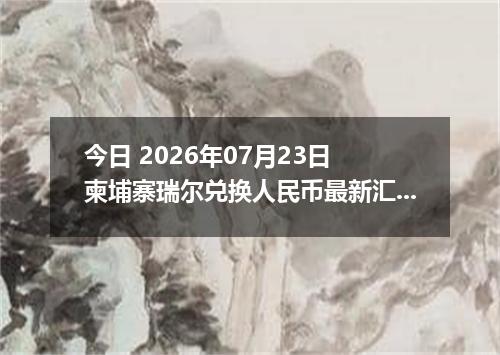 今日 2026年07月23日 柬埔寨瑞尔兑换人民币最新汇率行情