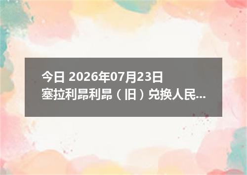 今日 2026年07月23日 塞拉利昂利昂（旧）兑换人民币最新汇率行情