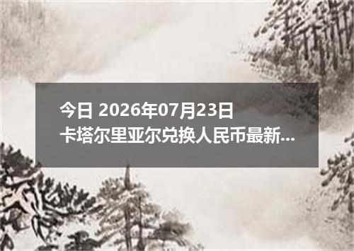 今日 2026年07月23日 卡塔尔里亚尔兑换人民币最新汇率行情