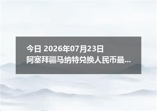 今日 2026年07月23日 阿塞拜疆马纳特兑换人民币最新汇率行情