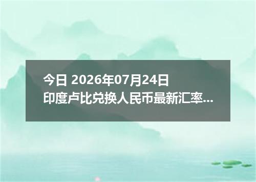 今日 2026年07月24日 印度卢比兑换人民币最新汇率行情