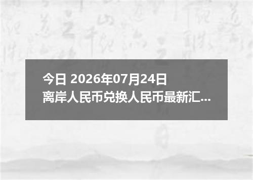 今日 2026年07月24日 离岸人民币兑换人民币最新汇率行情