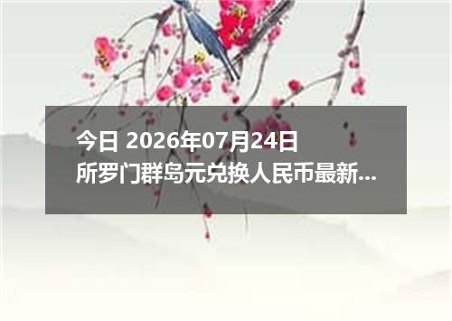 今日 2026年07月24日 所罗门群岛元兑换人民币最新汇率行情