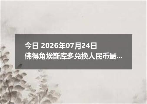 今日 2026年07月24日 佛得角埃斯库多兑换人民币最新汇率行情