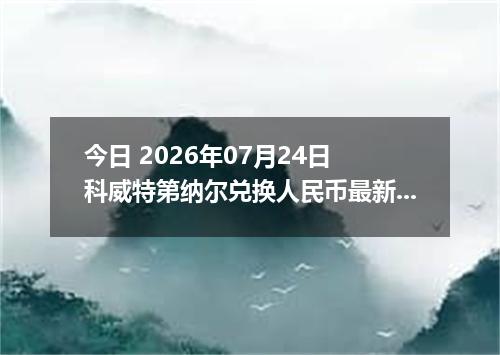 今日 2026年07月24日 科威特第纳尔兑换人民币最新汇率行情