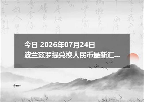 今日 2026年07月24日 波兰兹罗提兑换人民币最新汇率行情