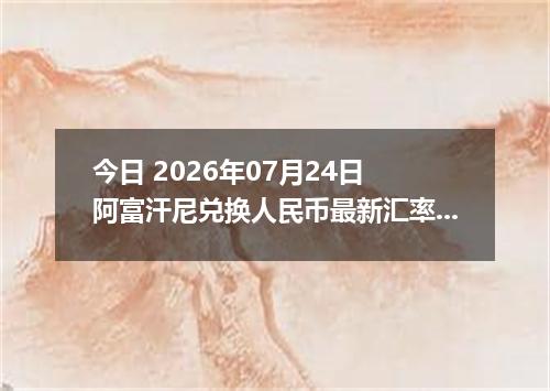 今日 2026年07月24日 阿富汗尼兑换人民币最新汇率行情