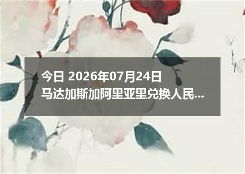 今日 2026年07月24日 马达加斯加阿里亚里兑换人民币最新汇率行情