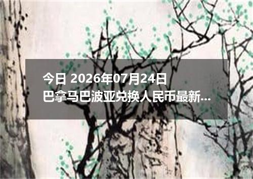 今日 2026年07月24日 巴拿马巴波亚兑换人民币最新汇率行情