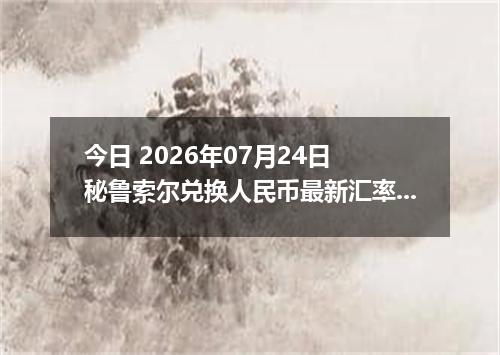 今日 2026年07月24日 秘鲁索尔兑换人民币最新汇率行情