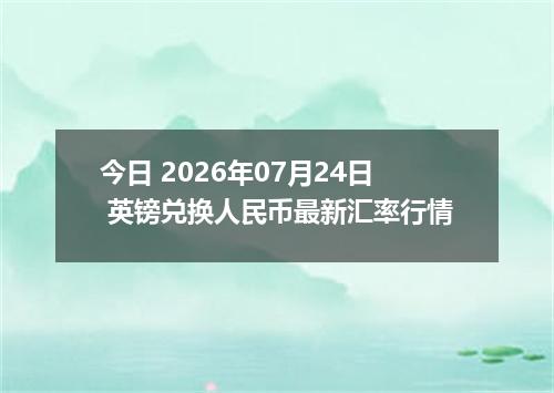 今日 2026年07月24日 英镑兑换人民币最新汇率行情