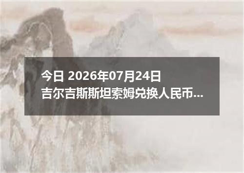 今日 2026年07月24日 吉尔吉斯斯坦索姆兑换人民币最新汇率行情