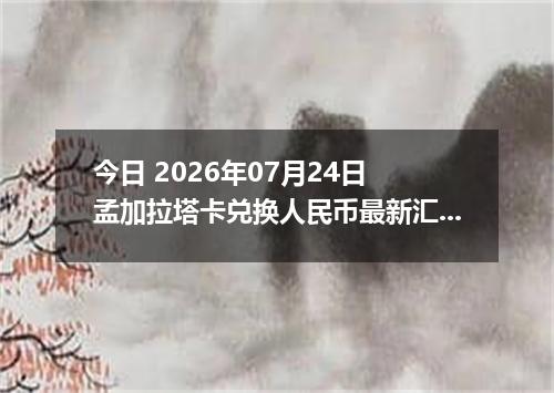 今日 2026年07月24日 孟加拉塔卡兑换人民币最新汇率行情