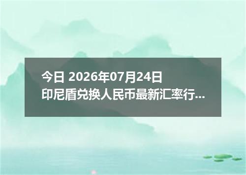 今日 2026年07月24日 印尼盾兑换人民币最新汇率行情