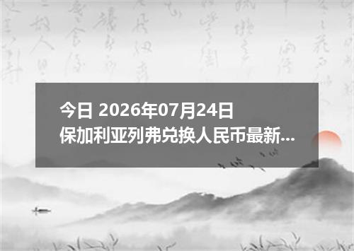 今日 2026年07月24日 保加利亚列弗兑换人民币最新汇率行情