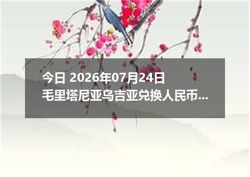 今日 2026年07月24日 毛里塔尼亚乌吉亚兑换人民币最新汇率行情