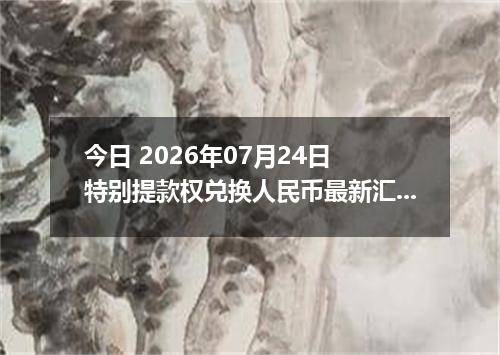 今日 2026年07月24日 特别提款权兑换人民币最新汇率行情