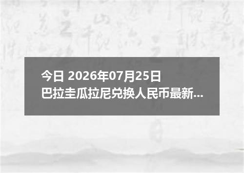 今日 2026年07月25日 巴拉圭瓜拉尼兑换人民币最新汇率行情