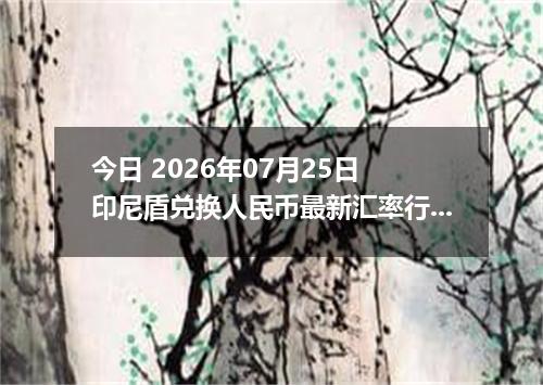 今日 2026年07月25日 印尼盾兑换人民币最新汇率行情