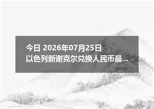 今日 2026年07月25日 以色列新谢克尔兑换人民币最新汇率行情