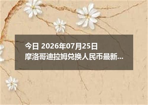 今日 2026年07月25日 摩洛哥迪拉姆兑换人民币最新汇率行情