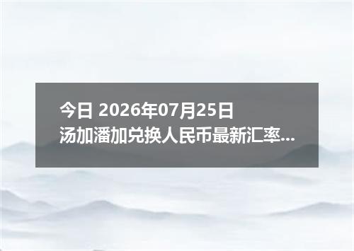 今日 2026年07月25日 汤加潘加兑换人民币最新汇率行情