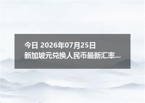 今日 2026年07月25日 新加坡元兑换人民币最新汇率行情