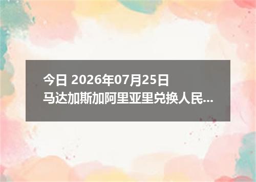 今日 2026年07月25日 马达加斯加阿里亚里兑换人民币最新汇率行情