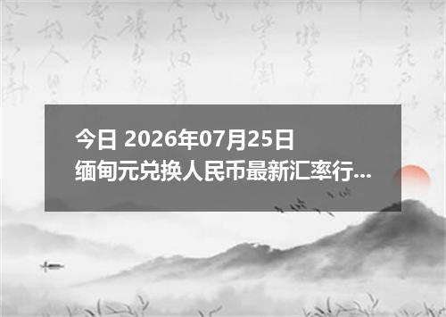 今日 2026年07月25日 缅甸元兑换人民币最新汇率行情