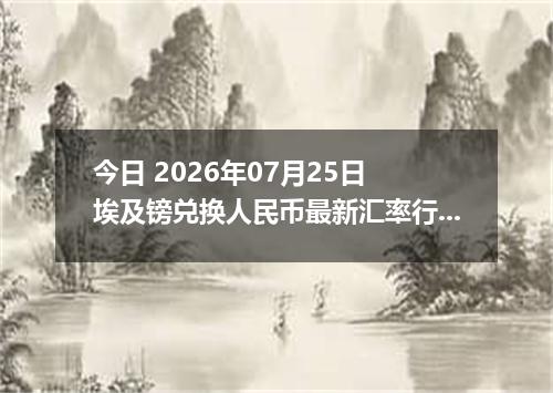 今日 2026年07月25日 埃及镑兑换人民币最新汇率行情