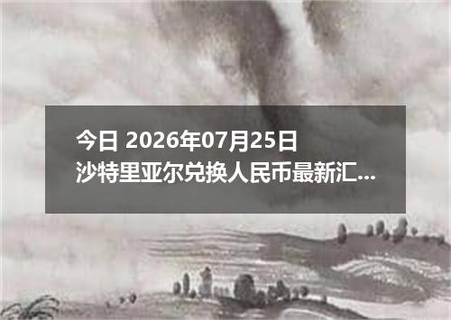 今日 2026年07月25日 沙特里亚尔兑换人民币最新汇率行情