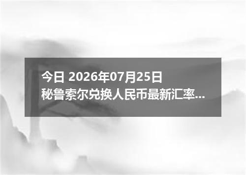 今日 2026年07月25日 秘鲁索尔兑换人民币最新汇率行情