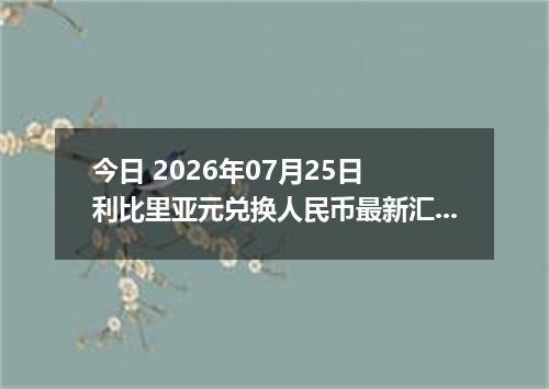 今日 2026年07月25日 利比里亚元兑换人民币最新汇率行情