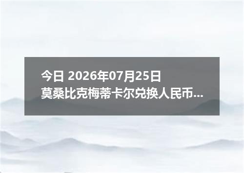 今日 2026年07月25日 莫桑比克梅蒂卡尔兑换人民币最新汇率行情