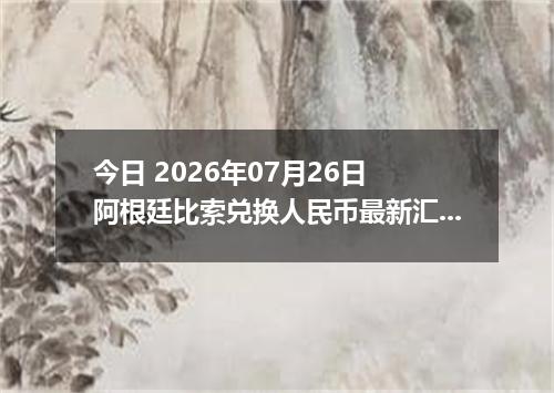 今日 2026年07月26日 阿根廷比索兑换人民币最新汇率行情