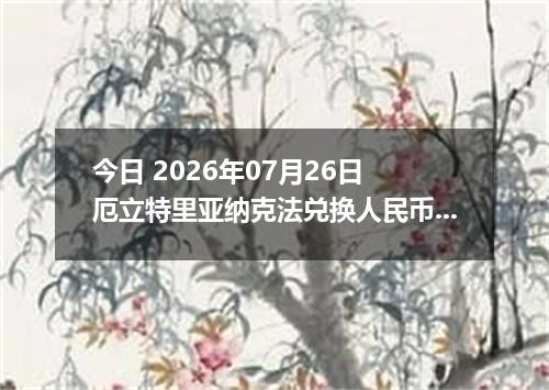 今日 2026年07月26日 厄立特里亚纳克法兑换人民币最新汇率行情